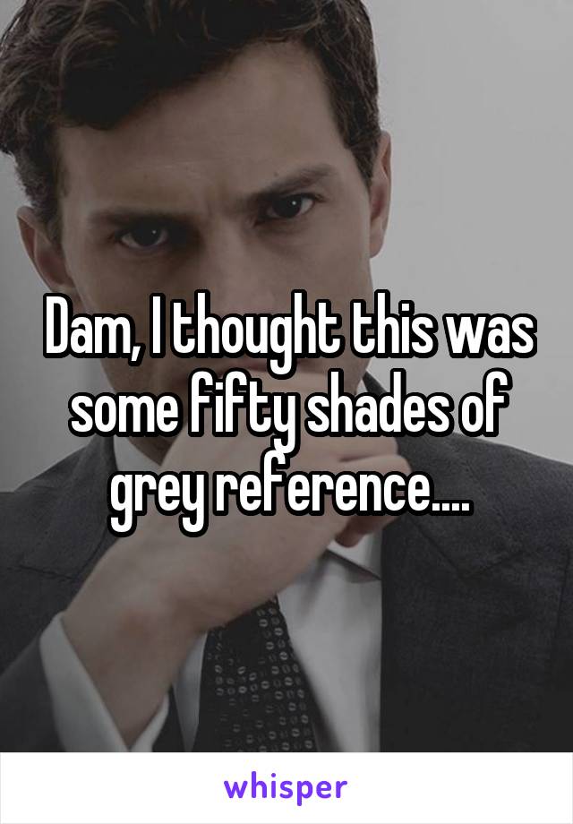 Dam, I thought this was some fifty shades of grey reference....