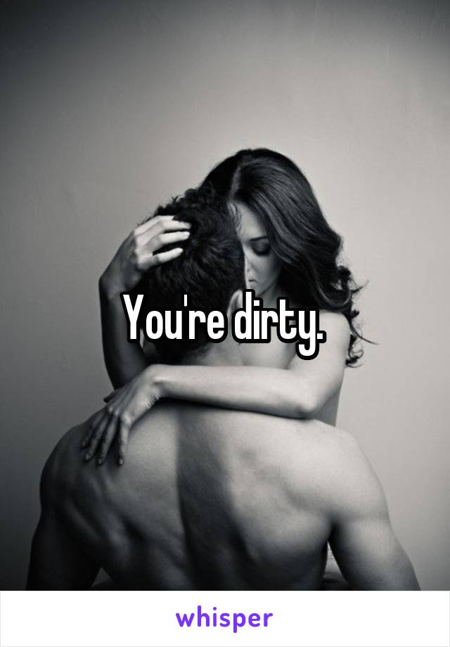 You're dirty. 