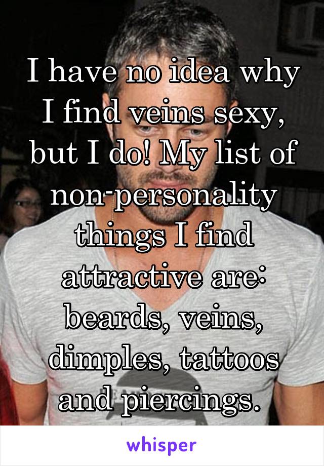 I have no idea why I find veins sexy, but I do! My list of non-personality things I find attractive are: beards, veins, dimples, tattoos and piercings. 