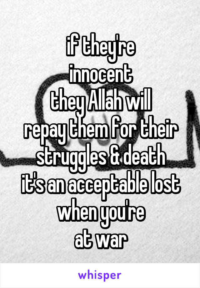 if they're
innocent
they Allah will
repay them for their struggles & death
it's an acceptable lost
when you're
at war