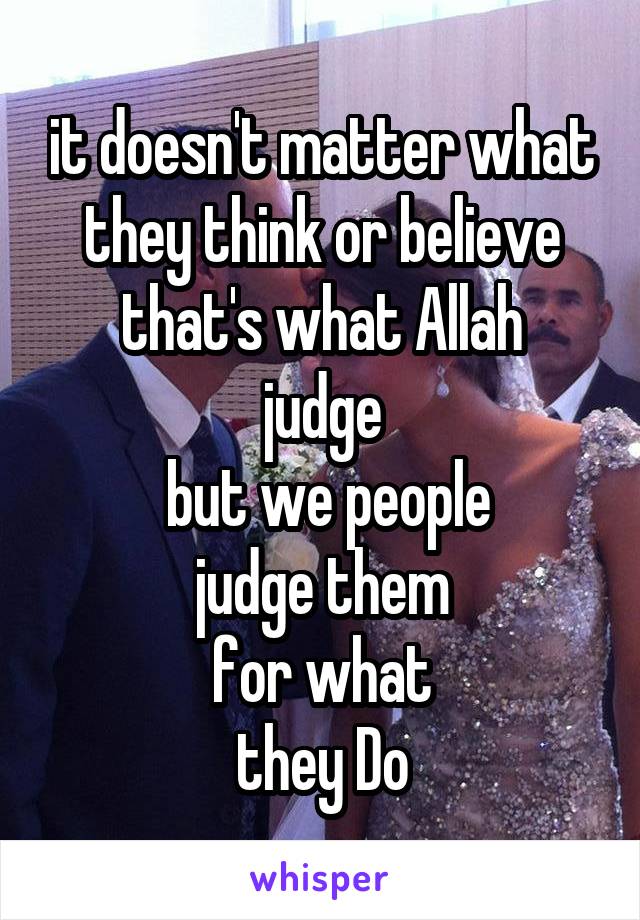 it doesn't matter what they think or believe
that's what Allah judge
 but we people
judge them
for what
they Do