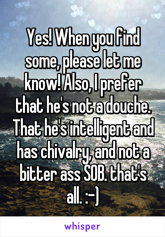 Yes! When you find some, please let me know! Also, I prefer that he's not a douche. That he's intelligent and has chivalry, and not a bitter ass SOB. that's all. :-)