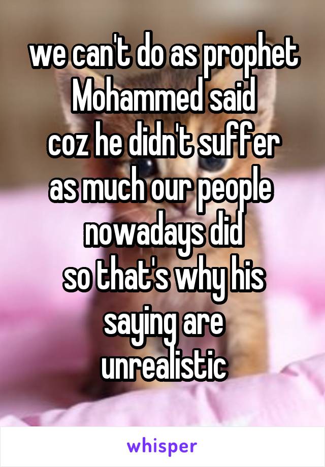 we can't do as prophet Mohammed said
coz he didn't suffer
as much our people 
nowadays did
so that's why his saying are
unrealistic
