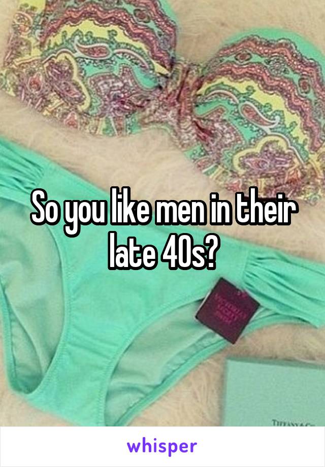 So you like men in their late 40s?