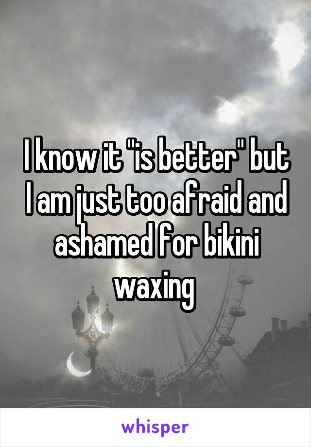 I know it "is better" but I am just too afraid and ashamed for bikini waxing 