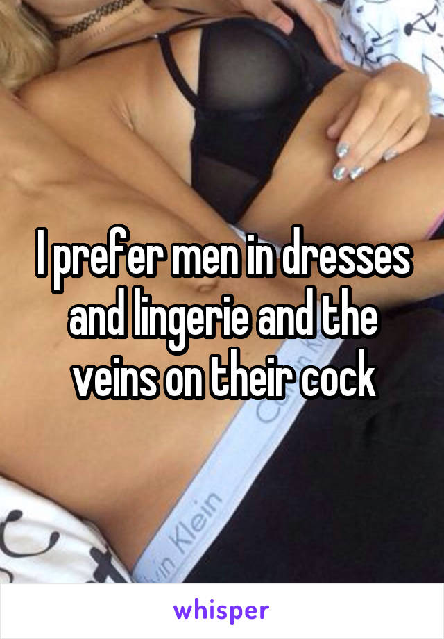 I prefer men in dresses and lingerie and the veins on their cock