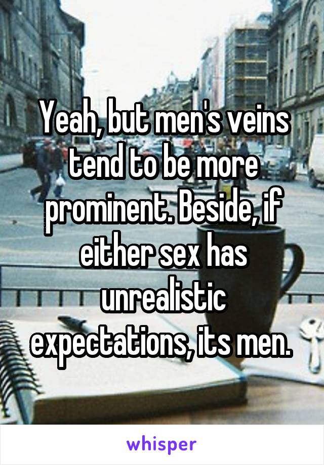 Yeah, but men's veins tend to be more prominent. Beside, if either sex has unrealistic expectations, its men. 