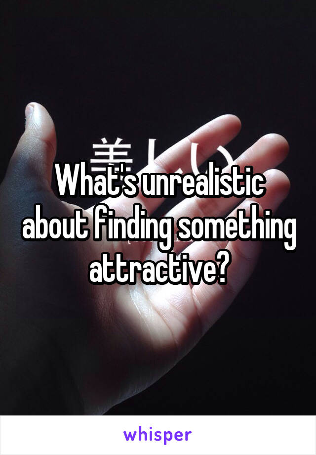 What's unrealistic about finding something attractive?