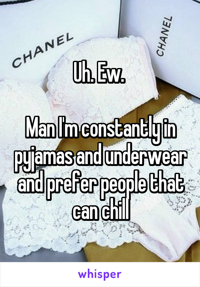 Uh. Ew. 

Man I'm constantly in pyjamas and underwear and prefer people that can chill