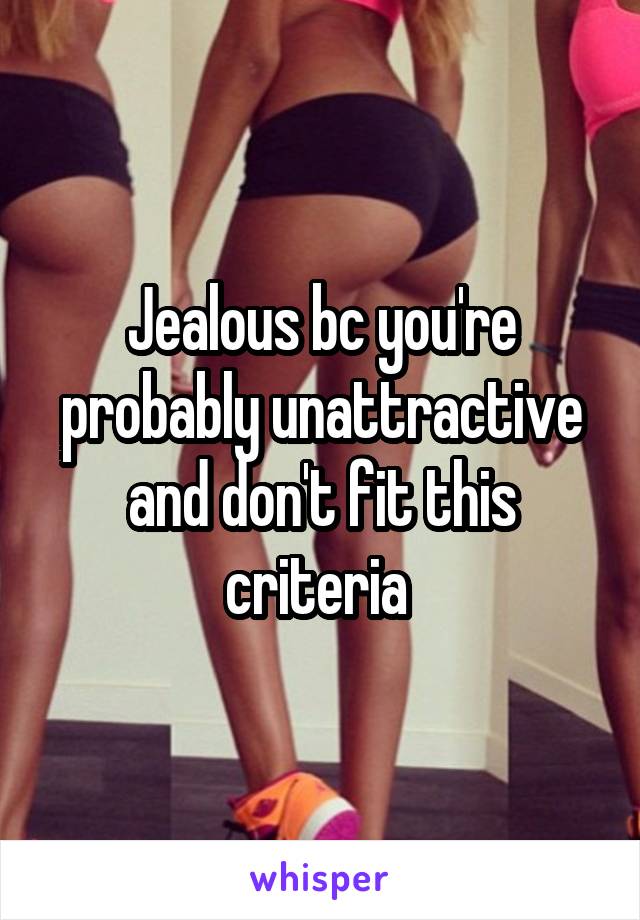 Jealous bc you're probably unattractive and don't fit this criteria 