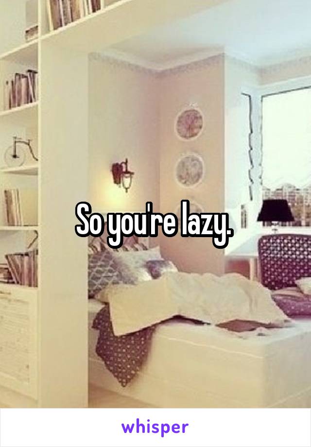 So you're lazy. 