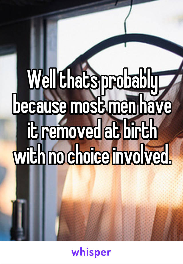 Well thats probably because most men have it removed at birth with no choice involved. 