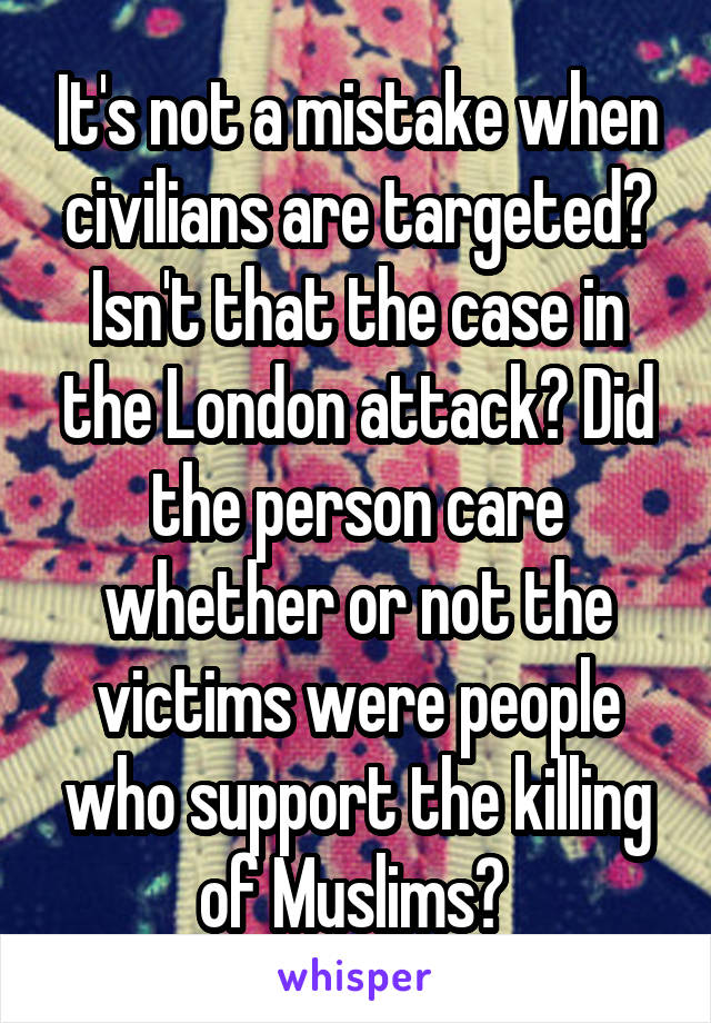 It's not a mistake when civilians are targeted? Isn't that the case in the London attack? Did the person care whether or not the victims were people who support the killing of Muslims? 