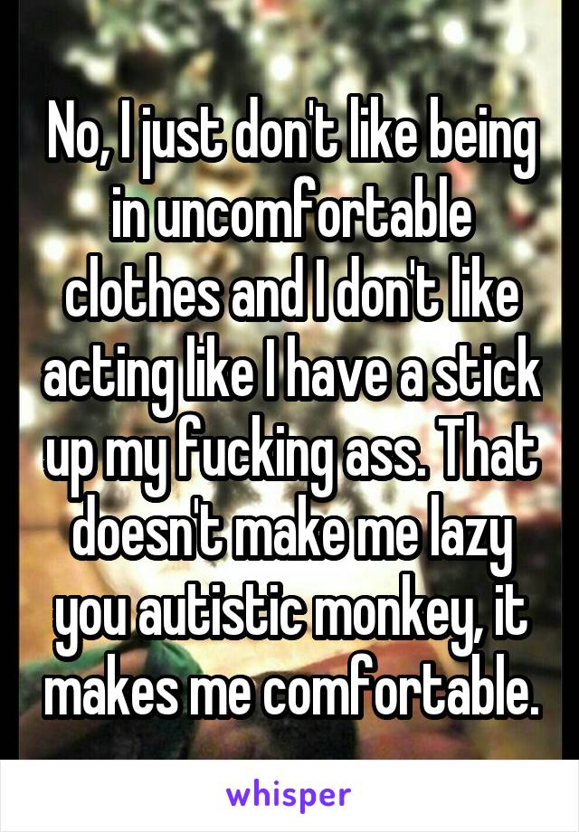 No, I just don't like being in uncomfortable clothes and I don't like acting like I have a stick up my fucking ass. That doesn't make me lazy you autistic monkey, it makes me comfortable.