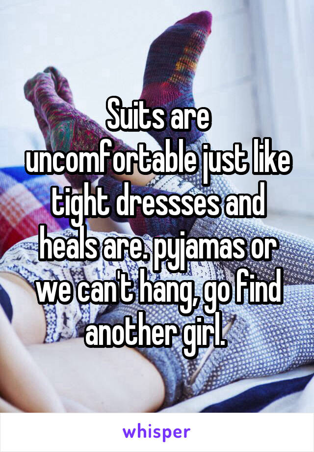 Suits are uncomfortable just like tight dressses and heals are. pyjamas or we can't hang, go find another girl. 