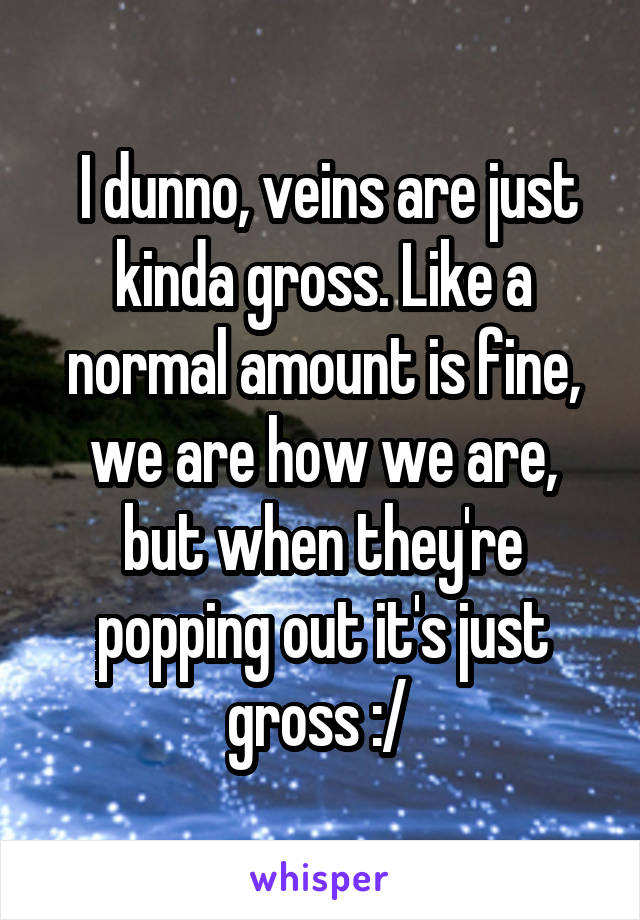  I dunno, veins are just kinda gross. Like a normal amount is fine, we are how we are, but when they're popping out it's just gross :/ 