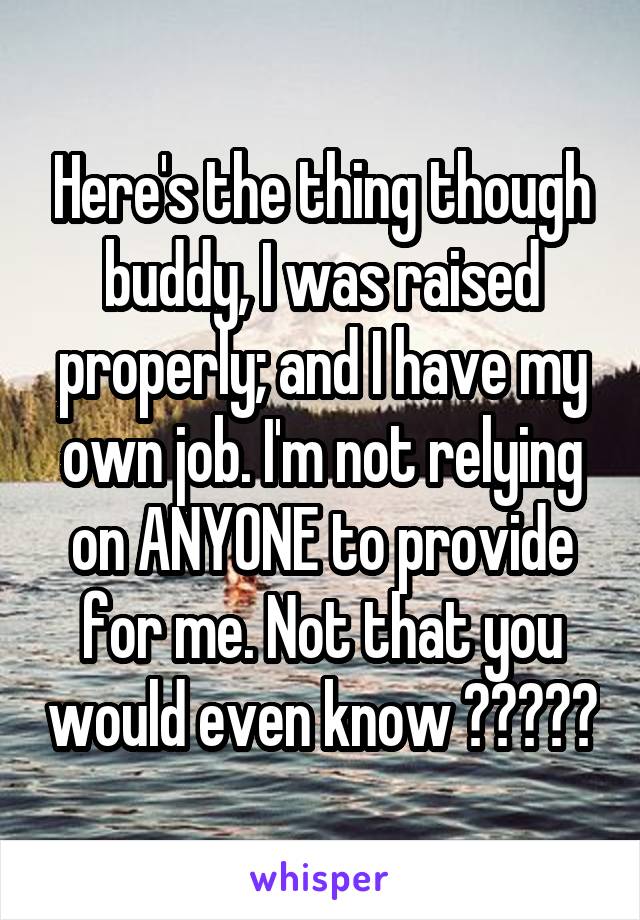 Here's the thing though buddy, I was raised properly; and I have my own job. I'm not relying on ANYONE to provide for me. Not that you would even know 🤷🏻‍♀️