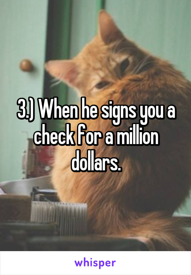 3.) When he signs you a check for a million dollars.