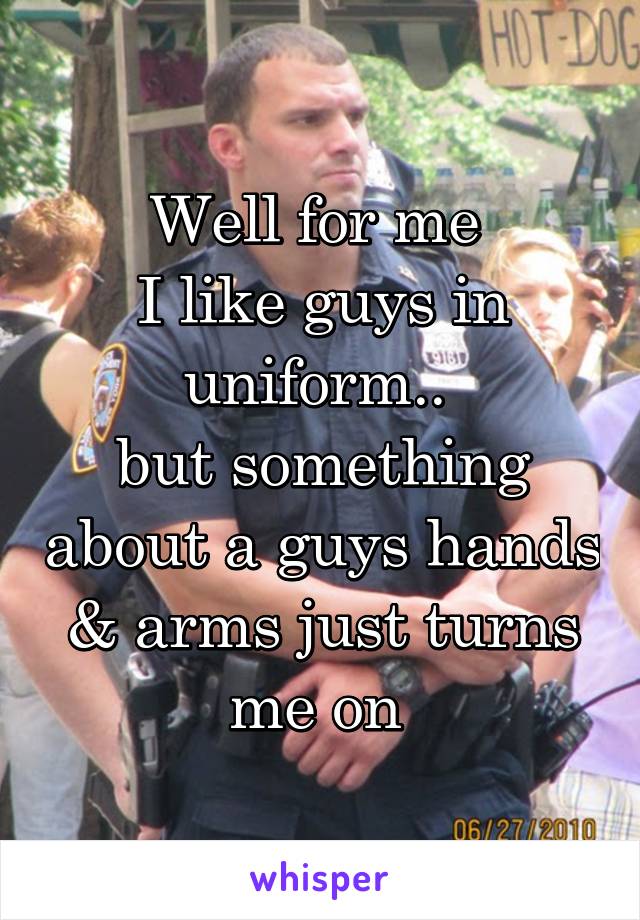 Well for me 
I like guys in uniform.. 
but something about a guys hands & arms just turns me on 