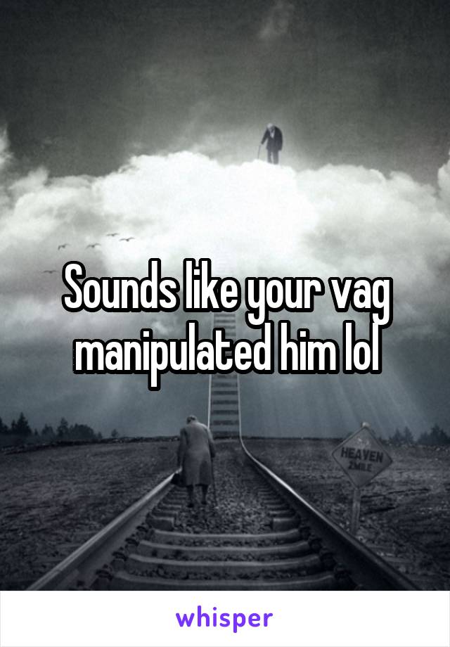 Sounds like your vag manipulated him lol