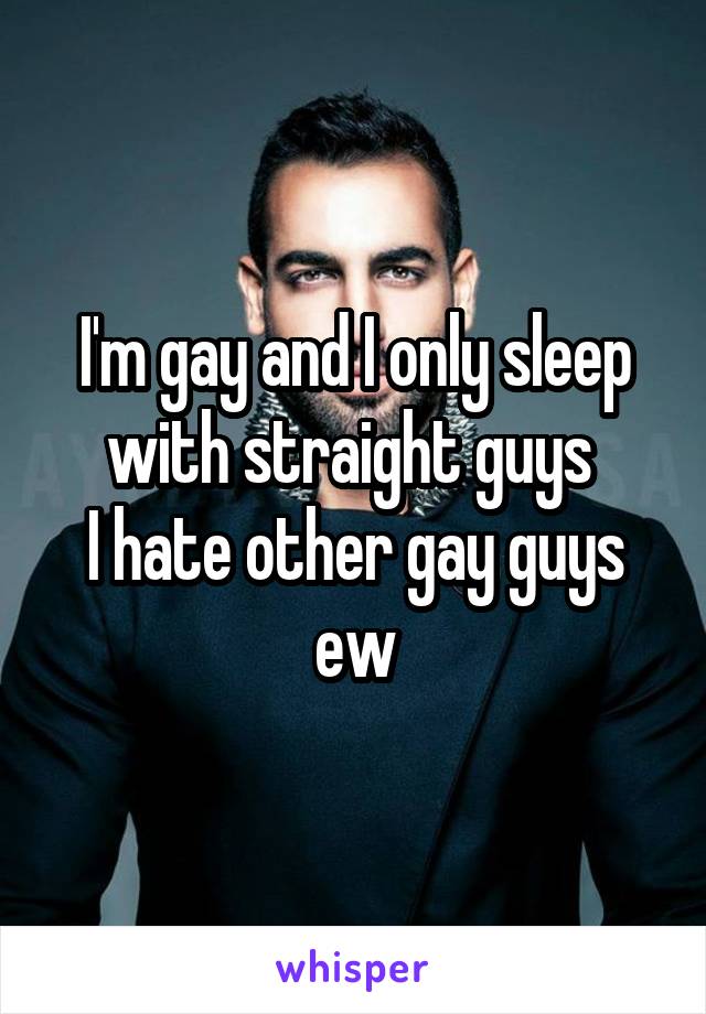 I'm gay and I only sleep with straight guys 
I hate other gay guys ew