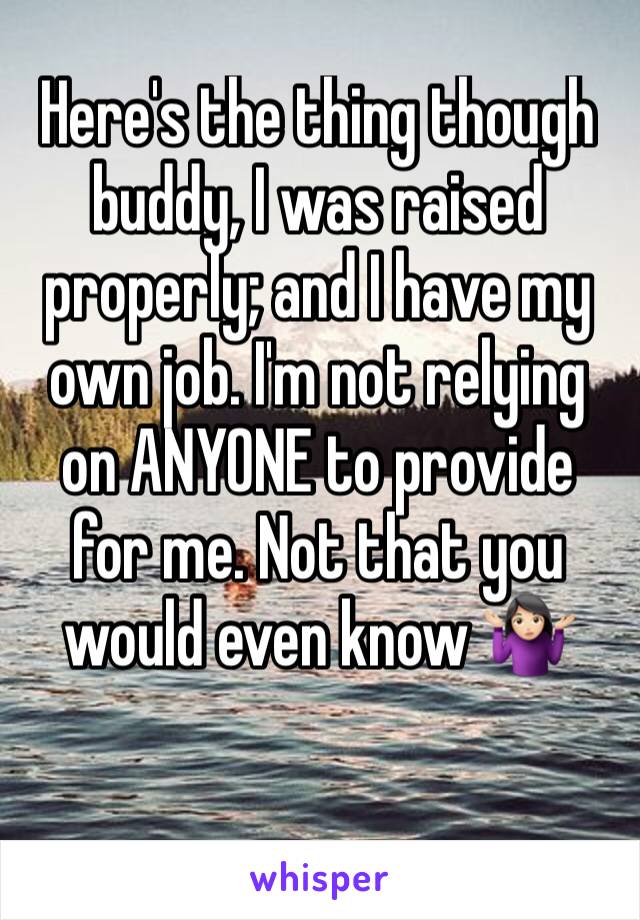 Here's the thing though buddy, I was raised properly; and I have my own job. I'm not relying on ANYONE to provide for me. Not that you would even know 🤷🏻‍♀️