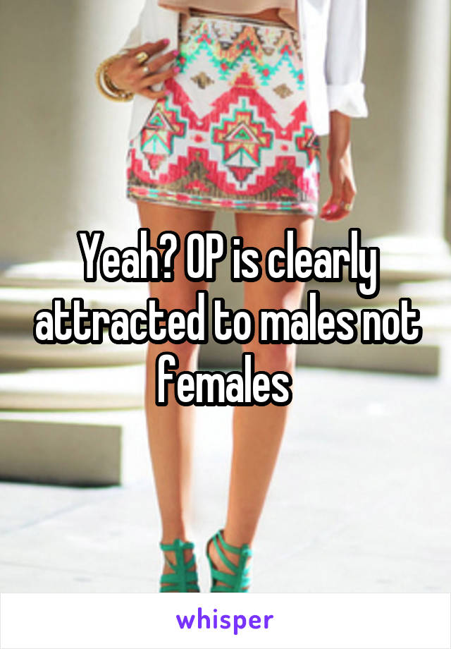 Yeah? OP is clearly attracted to males not females 