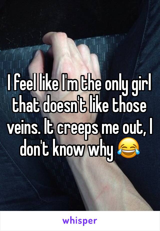 I feel like I'm the only girl that doesn't like those veins. It creeps me out, I don't know why 😂