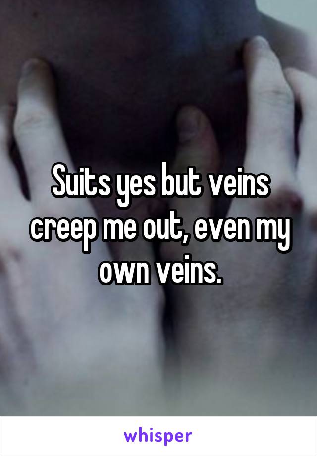 Suits yes but veins creep me out, even my own veins.