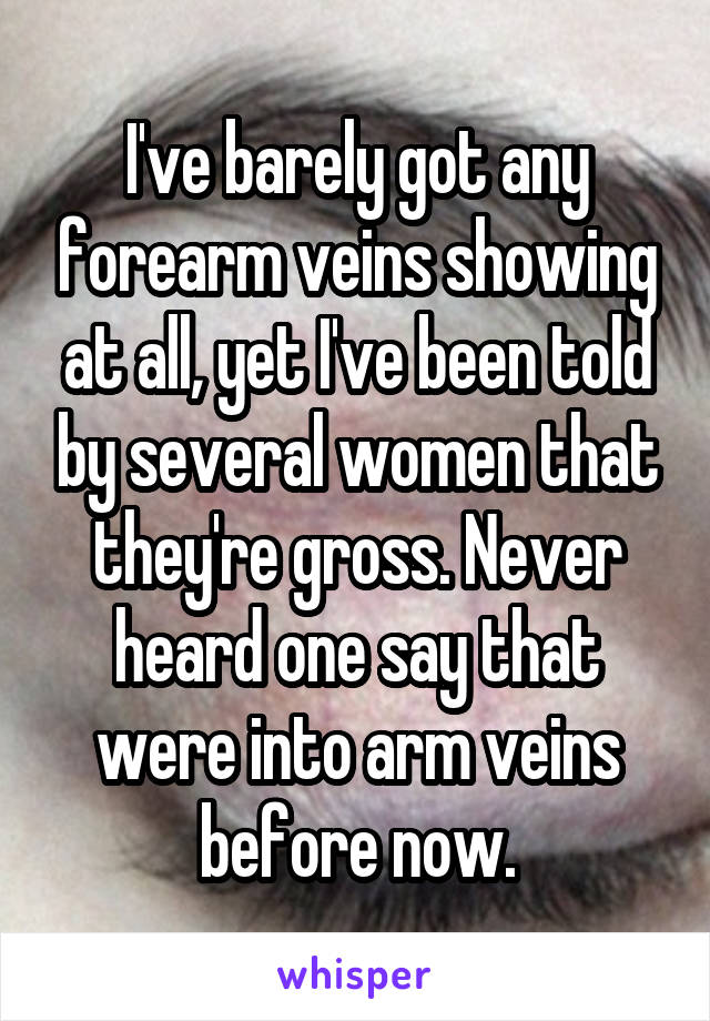 I've barely got any forearm veins showing at all, yet I've been told by several women that they're gross. Never heard one say that were into arm veins before now.