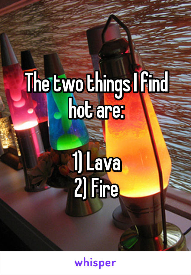 The two things I find hot are:

1) Lava
2) Fire