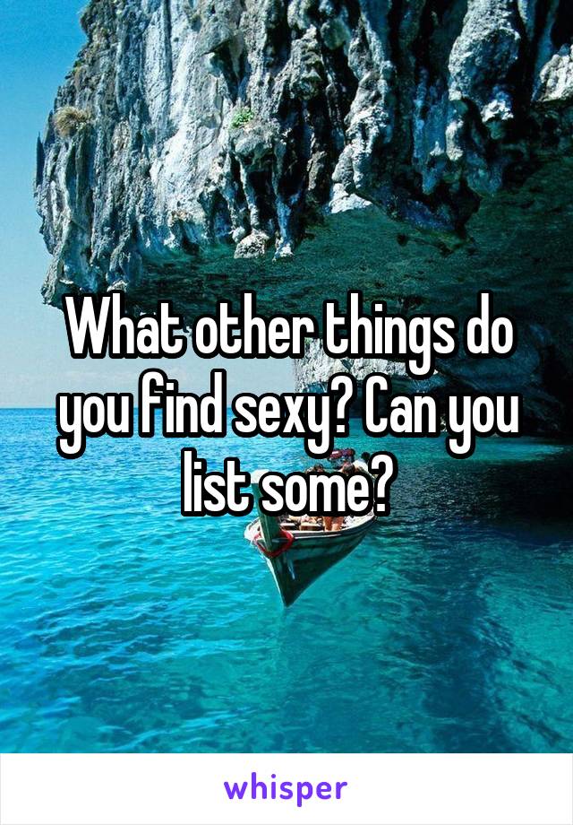 What other things do you find sexy? Can you list some?