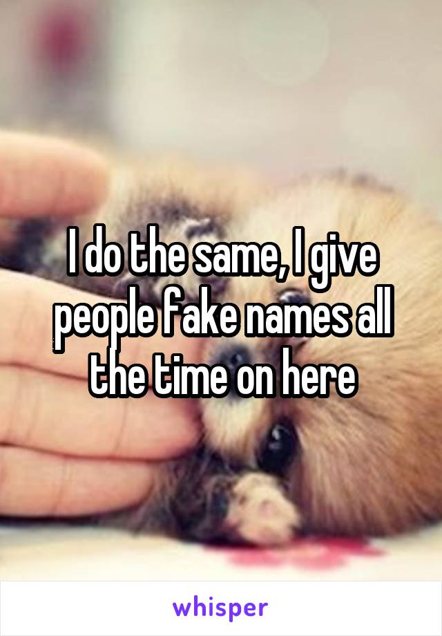 I do the same, I give people fake names all the time on here