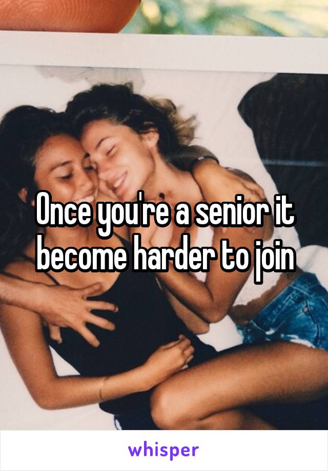 Once you're a senior it become harder to join