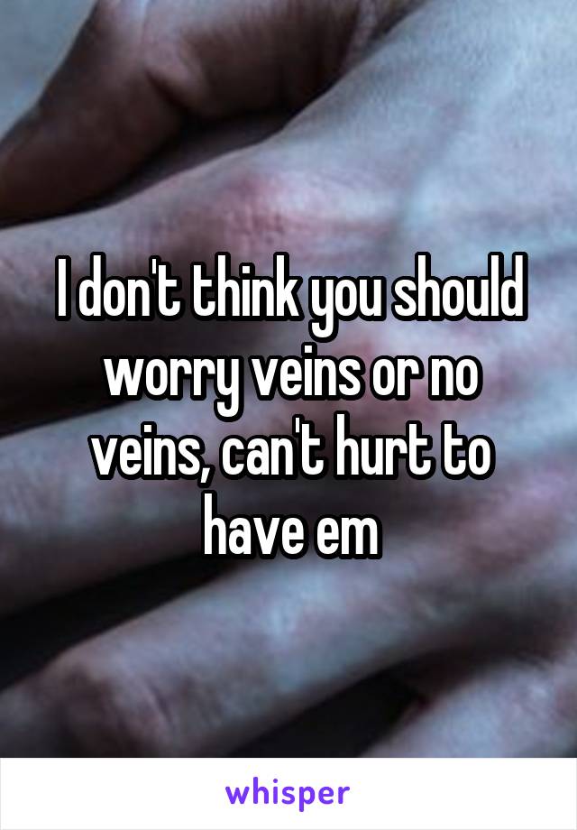 I don't think you should worry veins or no veins, can't hurt to have em