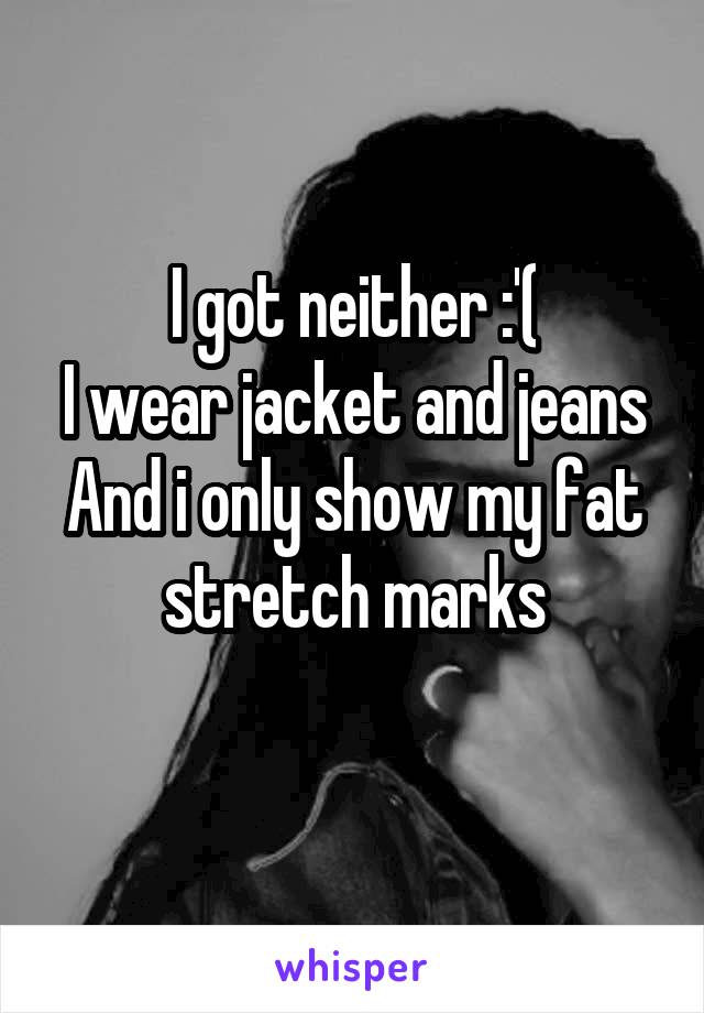 I got neither :'(
I wear jacket and jeans
And i only show my fat stretch marks
