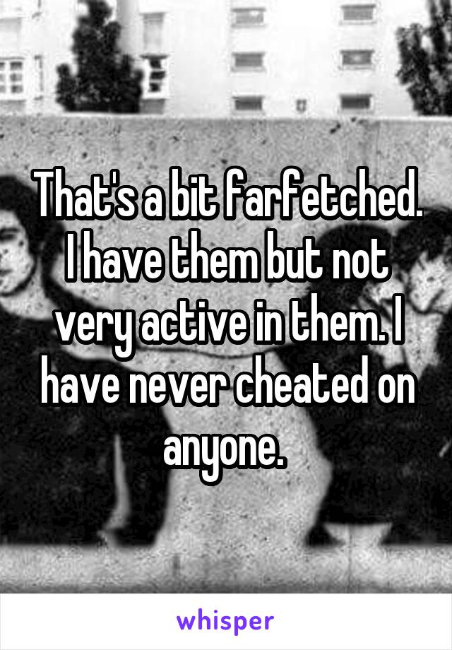 That's a bit farfetched. I have them but not very active in them. I have never cheated on anyone. 