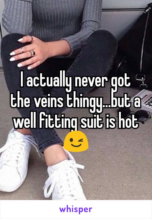 I actually never got the veins thingy...but a well fitting suit is hot 😉