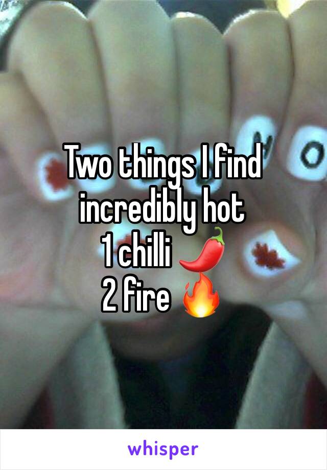 Two things I find incredibly hot
1 chilli 🌶
2 fire 🔥 