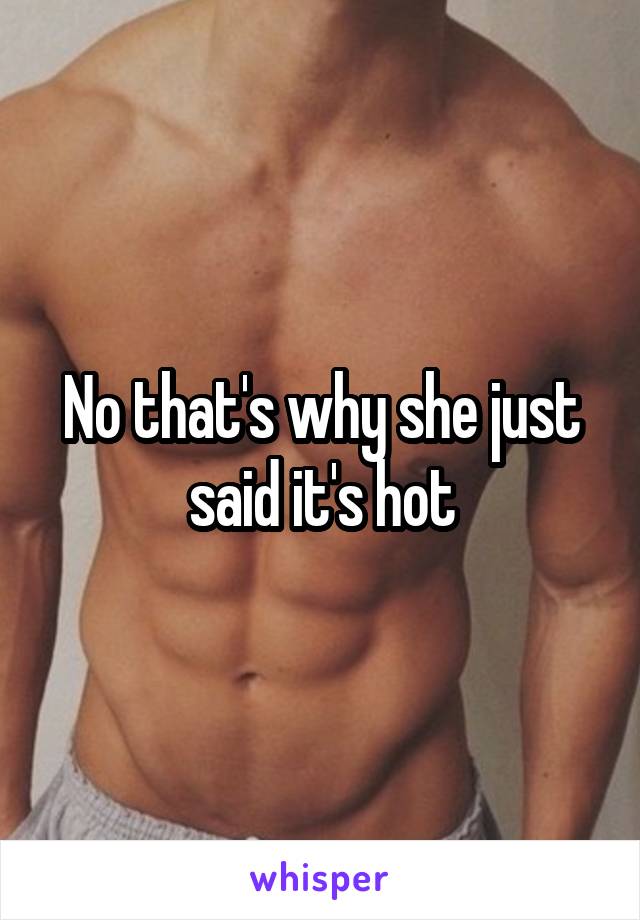 No that's why she just said it's hot