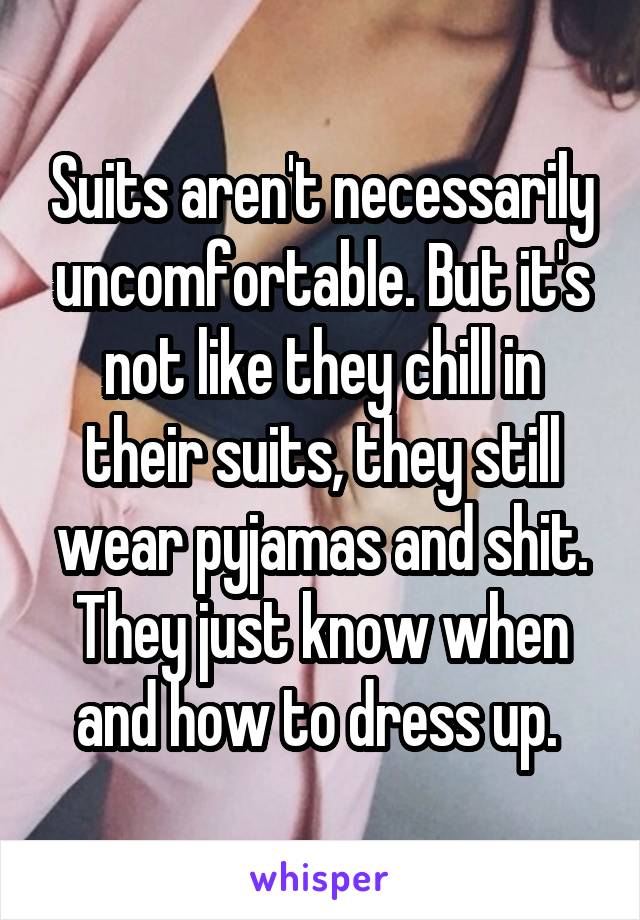 Suits aren't necessarily uncomfortable. But it's not like they chill in their suits, they still wear pyjamas and shit. They just know when and how to dress up. 