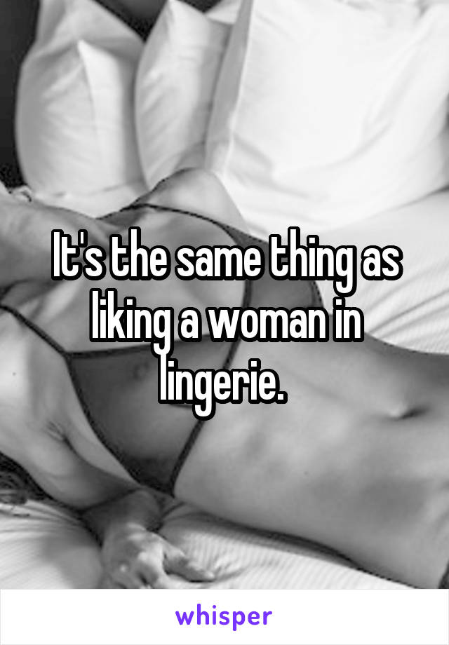 It's the same thing as liking a woman in lingerie. 