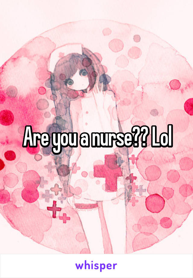 Are you a nurse?? Lol