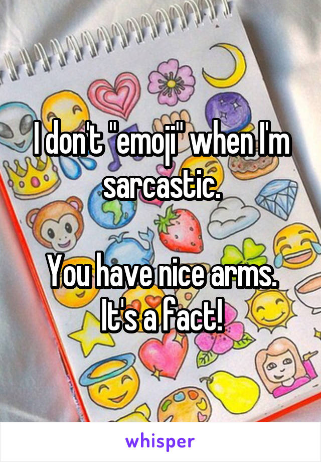 I don't "emoji" when I'm sarcastic.

You have nice arms. It's a fact!