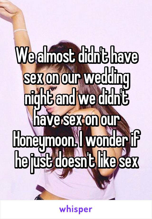 We almost didn't have sex on our wedding night and we didn't have sex on our Honeymoon. I wonder if he just doesn't like sex