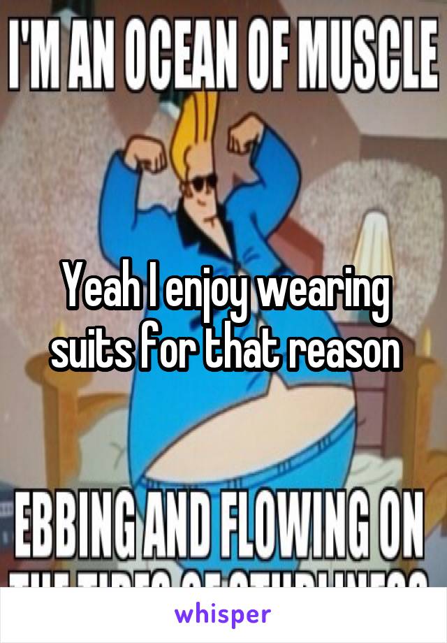 Yeah I enjoy wearing suits for that reason