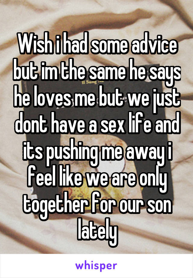 Wish i had some advice but im the same he says he loves me but we just dont have a sex life and its pushing me away i feel like we are only together for our son lately