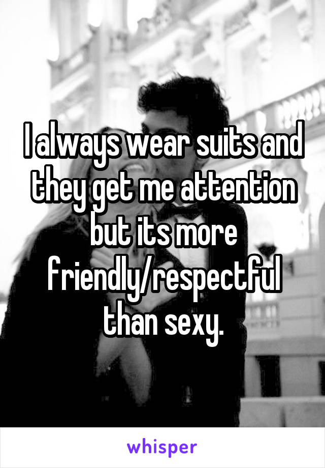 I always wear suits and they get me attention but its more friendly/respectful than sexy.