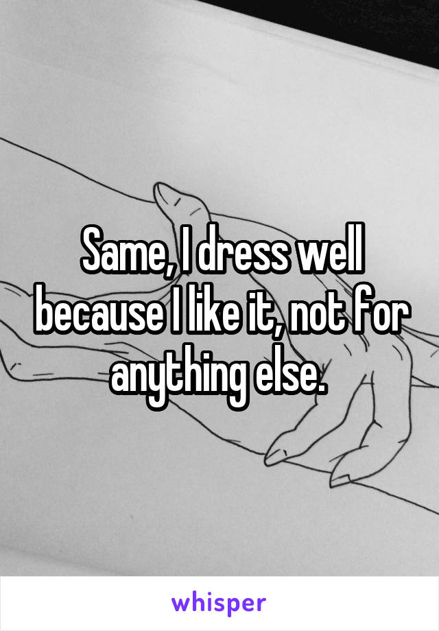 Same, I dress well because I like it, not for anything else. 