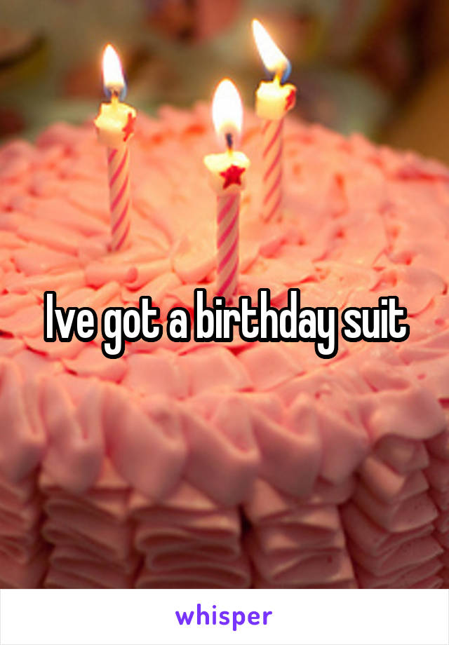 Ive got a birthday suit